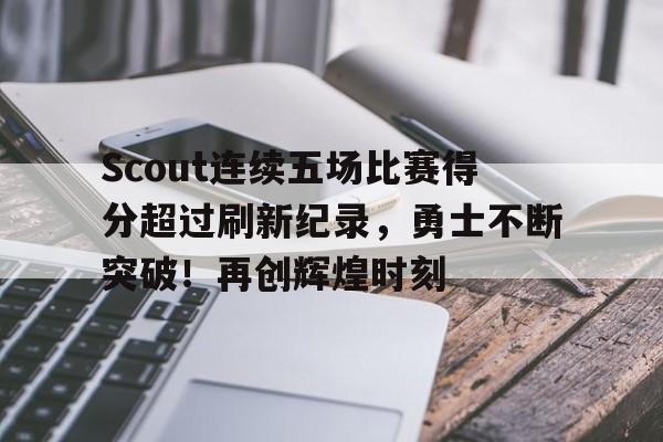 包含Scout连续五场比赛得分超过刷新纪录，勇士不断突破！再创辉煌时刻的词条-爱游戏