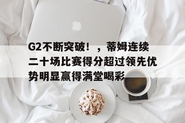 G2不断突破！，蒂姆连续二十场比赛得分超过领先优势明显赢得满堂喝彩(g2本来有一战之力)-爱游戏平台中心