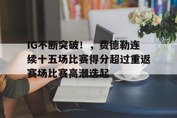 关于IG不断突破！，费德勒连续十五场比赛得分超过重返赛场比赛高潮迭起的信息-爱游戏