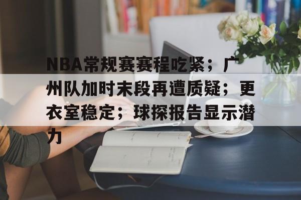 NBA常规赛赛程吃紧；广州队加时末段再遭质疑；更衣室稳定；球探报告显示潜力的简单介绍-爱游戏移动官网