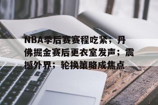 NBA季后赛赛程吃紧；丹佛掘金赛后更衣室发声；震撼外界；轮换策略成焦点的简单介绍-爱游戏平台中心