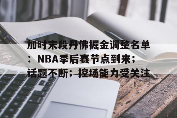 关于加时末段丹佛掘金调整名单：NBA季后赛节点到来；话题不断；控场能力受关注的信息-爱游戏移动官网