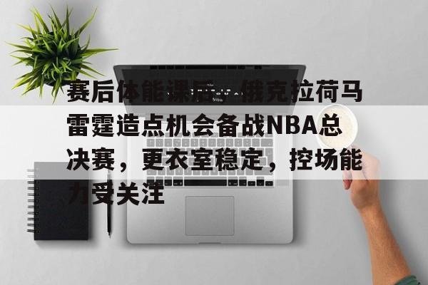 赛后体能课后，俄克拉荷马雷霆造点机会备战NBA总决赛，更衣室稳定，控场能力受关注的简单介绍