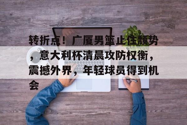 包含转折点！广厦男篮止住颓势，意大利杯清晨攻防权衡，震撼外界，年轻球员得到机会的词条-爱游戏
